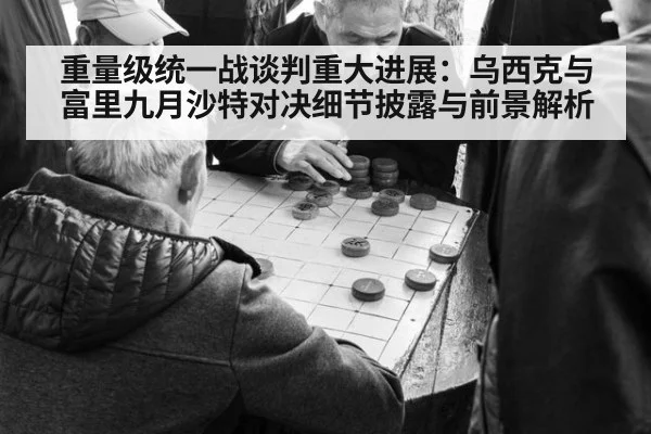 重量级统一战谈判重大进展：乌西克与富里九月沙特对决细节披露与前景解析