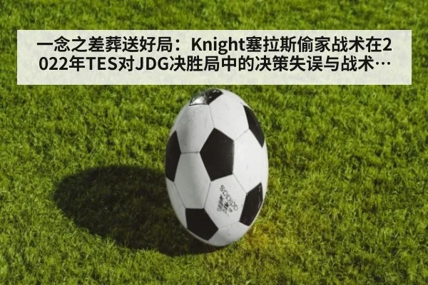 一念之差葬送好局：Knight塞拉斯偷家战术在2022年TES对JDG决胜局中的决策失误与战术推理及其后续影响深度复盘