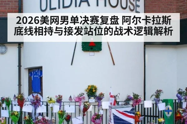 2026美网男单决赛复盘 阿尔卡拉斯底线相持与接发站位的战术逻辑解析