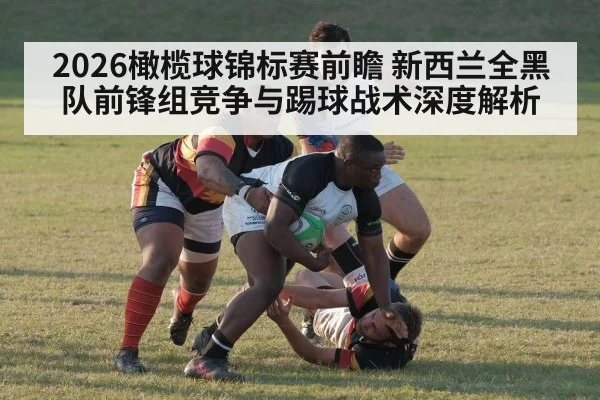 2026橄榄球锦标赛前瞻 新西兰全黑队前锋组竞争与踢球战术深度解析