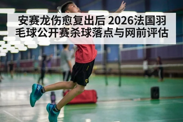 安赛龙伤愈复出后 2026法国羽毛球公开赛杀球落点与网前评估